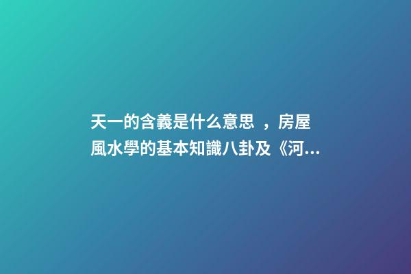 天一的含義是什么意思，房屋風水學的基本知識八卦及《河圖》、《洛書》